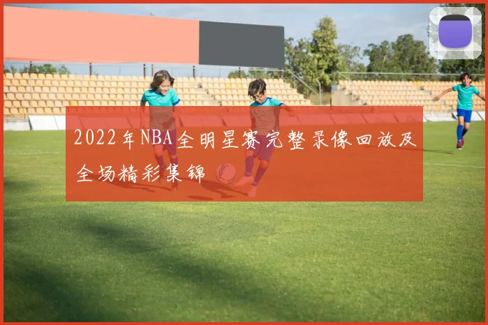 2022年NBA全明星赛完整录像回放及全场精彩集锦