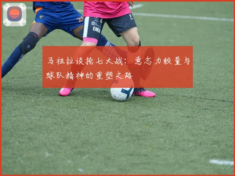 马祖拉谈抢七大战：意志力较量与球队精神的重塑之路