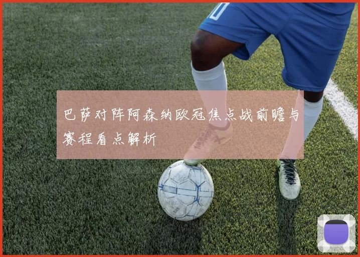巴萨对阵阿森纳欧冠焦点战前瞻与赛程看点解析