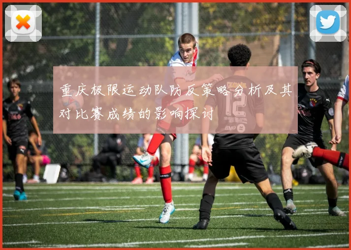 重庆极限运动队防反策略分析及其对比赛成绩的影响探讨