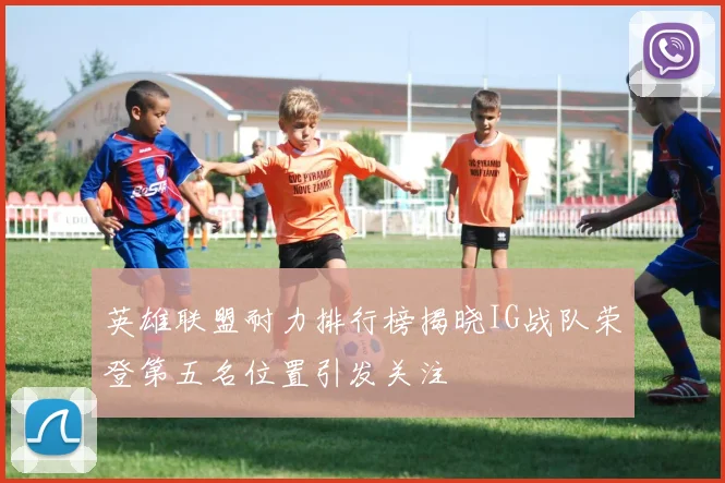 英雄联盟耐力排行榜揭晓IG战队荣登第五名位置引发关注