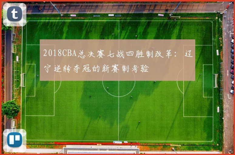2018CBA总决赛七战四胜制改革：辽宁逆转夺冠的新赛制考验