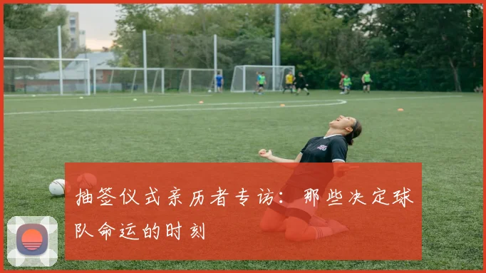 抽签仪式亲历者专访：那些决定球队命运的时刻