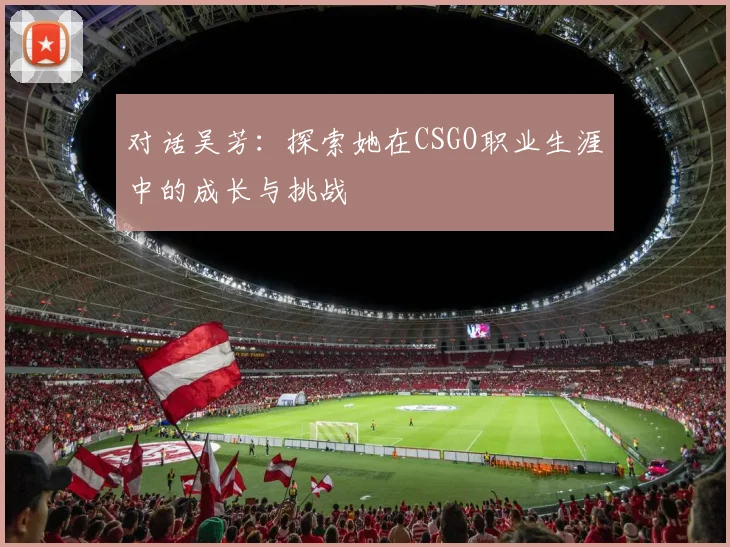对话吴芳：探索她在CSGO职业生涯中的成长与挑战
