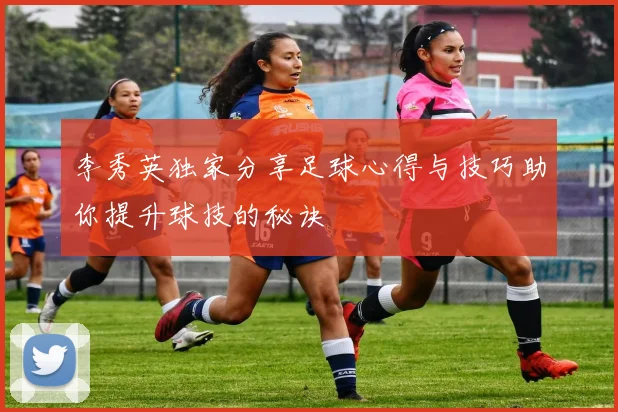 李秀英独家分享足球心得与技巧助你提升球技的秘诀