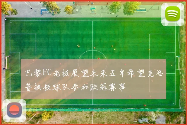 巴黎FC老板展望未来五年希望克洛普执教球队参加欧冠赛事
