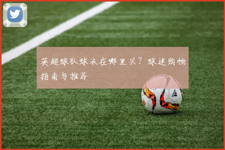 英超球队球衣在哪里买？球迷购物指南与推荐