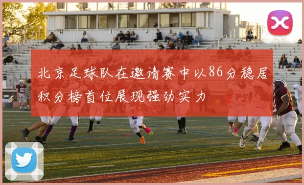 北京足球队在邀请赛中以86分稳居积分榜首位展现强劲实力