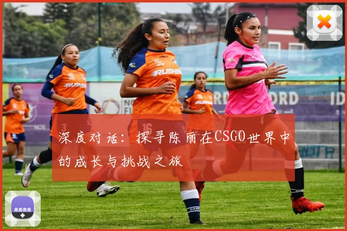 深度对话：探寻陈丽在CSGO世界中的成长与挑战之旅
