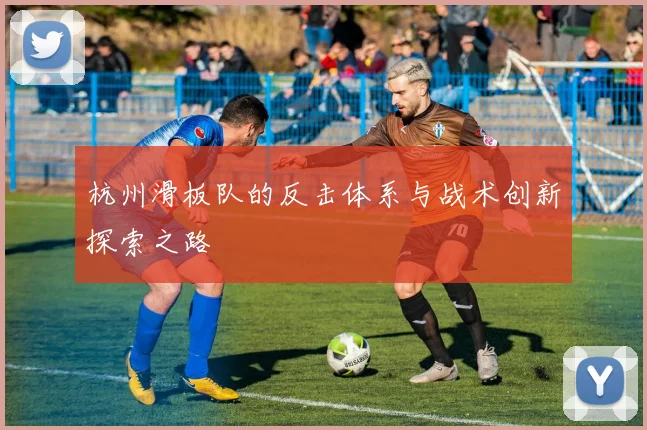 杭州滑板队的反击体系与战术创新探索之路