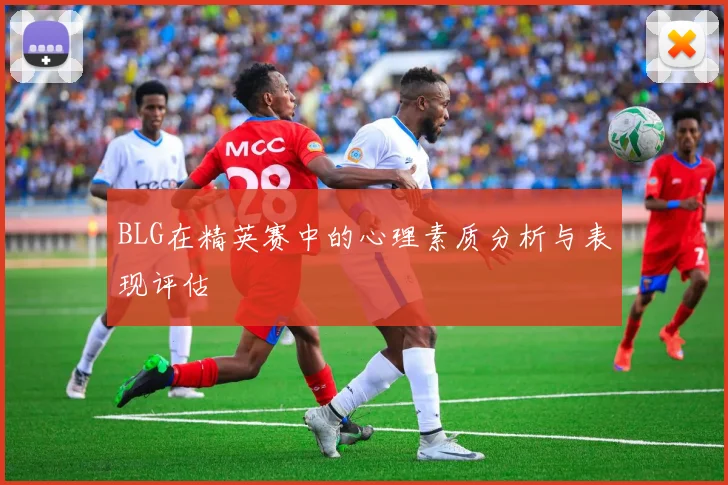 BLG在精英赛中的心理素质分析与表现评估
