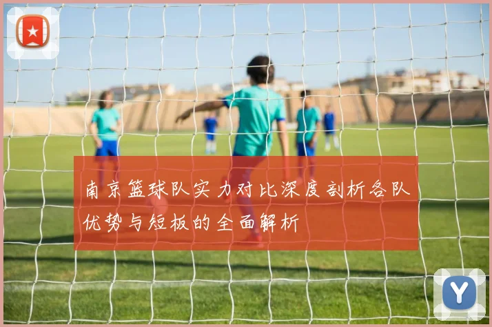 南京篮球队实力对比深度剖析各队优势与短板的全面解析
