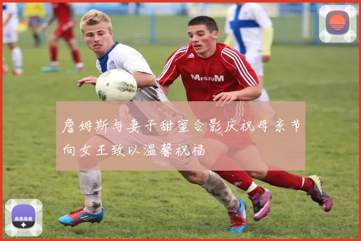 詹姆斯与妻子甜蜜合影庆祝母亲节向女王致以温馨祝福