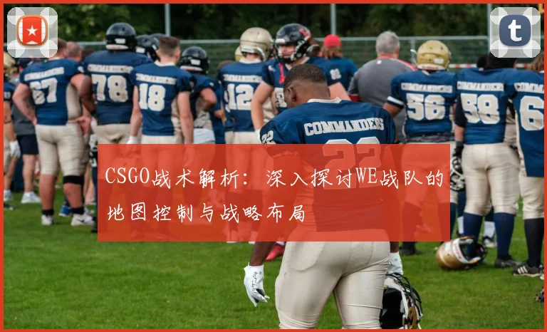 CSGO战术解析：深入探讨WE战队的地图控制与战略布局
