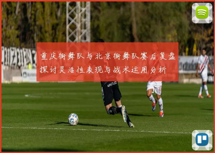 重庆街舞队与北京街舞队赛后复盘探讨灵活性表现与战术运用分析