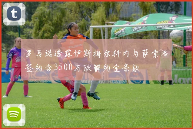 罗马诺透露伊斯梅尔科内与萨索洛签约含3500万欧解约金条款