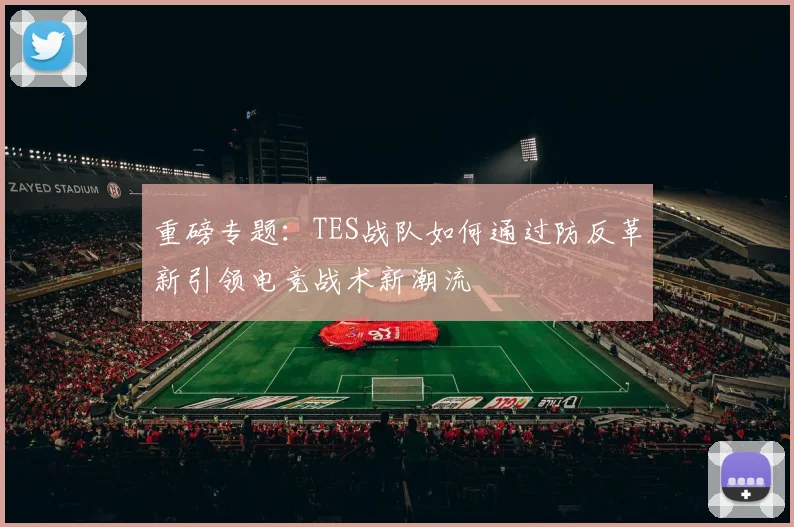 重磅专题：TES战队如何通过防反革新引领电竞战术新潮流